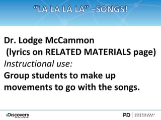 Dr. Lodge McCammon
 (lyrics on RELATED MATERIALS page)
Instructional use:
Group students to make up
movements to go with the songs.
 