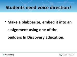 Students need voice direction?

? Make a blabberize, embed it into an
 assignment using one of the
 builders In Discovery Education.
 