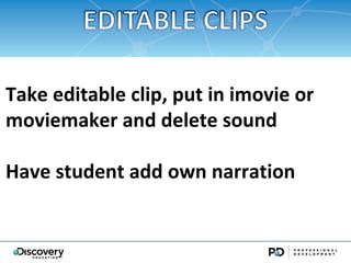 Take editable clip, put in imovie or
moviemaker and delete sound

Have student add own narration
 