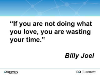 If you are not doing what
you love, you are wasting
your time.

                 Billy Joel
 