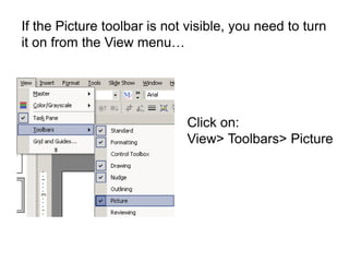 If the Picture toolbar is not visible, you need to turn
it on from the View menu…




                             Click on:
                             View> Toolbars> Picture
 