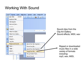 Working With Sound




                     Sound clips from the
                     Clip Art Gallery:
                     Sound effects, MIDI, wav




                       Ripped or downloaded
                       music files in a wide
                       variety of formats
                       including:
                       mp3, wav, MIDI,
 