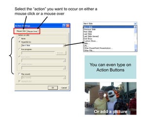 Select the “action” you want to occur on either a
mouse click or a mouse over




                                            You can even type on
                                               Action Buttons




                                               Or add a picture
 