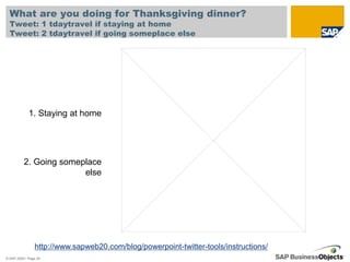 What are you doing for Thanksgiving dinner?
  Tweet: 1 tdaytravel if staying at home
  Tweet: 2 tdaytravel if going someplace else




             1. Staying at home




          2. Going someplace
                        else




                http://www.sapweb20.com/blog/powerpoint-twitter-tools/instructions/
© SAP 2009 / Page 29
 