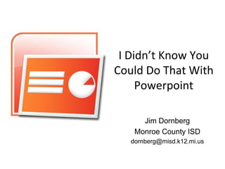 I Didn’t Know You
Could Do That With
     Powerpoint

      Jim Dornberg
    Monroe County ISD
   dornberg@misd.k12.mi.us
 