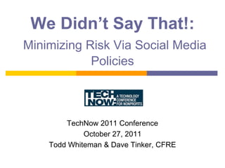 We Didn’t Say That!:
Minimizing Risk Via Social Media
            Policies



        TechNow 2011 Conference
             October 27, 2011
    Todd Whiteman & Dave Tinker, CFRE
 