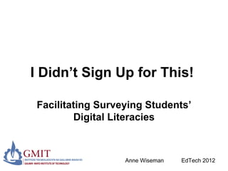 I Didn’t Sign Up for This!

 Facilitating Surveying Students’
         Digital Literacies



                   Anne Wiseman   EdTech 2012
 