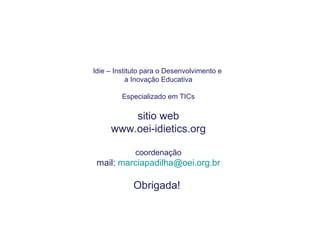 Idie – Instituto para o Desenvolvimento e  a Inovação Educativa Especializado em TICs sitio web www.oei-idietics.org coordenação mail:  [email_address] Obrigada!  