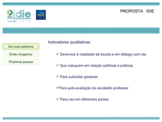 Próximos passos De onde partimos Onde chegamos PROPOSTA  IDIE  Indicadores qualitativos  Sensíveis à realidade da escola e em diálogo com ela Que coloquem em relação políticas e práticas Para subsidiar gestores  Para auto-avaliação da escola/do professor Para uso em diferentes países 