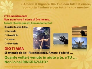 « Amerai il Signore Dio Tuo con tutto il cuore, con tutta l’anima e con tutta la tua mente»1° Comandamento Io sono il Signore Dio Tuo. Non avrai altro Dio fuori di Me.Cosa ti chiede questo Comandamento?FEDELa Fede crede in Dio e respinge ciò che è contrario, come ad esempio, il dubbio volontario, l’incredulità, l’eresia, l’apostasia, lo scisma.SPERANZALa Speranza attende fiduciosamente la beata visione di Dio e il suo aiuto, evitando la disperazione e la presunzione.ritardoCARITA’La Carità ama Dio al di sopra di tutto: vanno respinte l’indifferenza, l’ingratitudine, la tiepidezza, l’accidia o l’indolenza spirituale, e l’odio di Dio, che nasce dall’ orgoglio.www.parrocchiadellaguardia.it