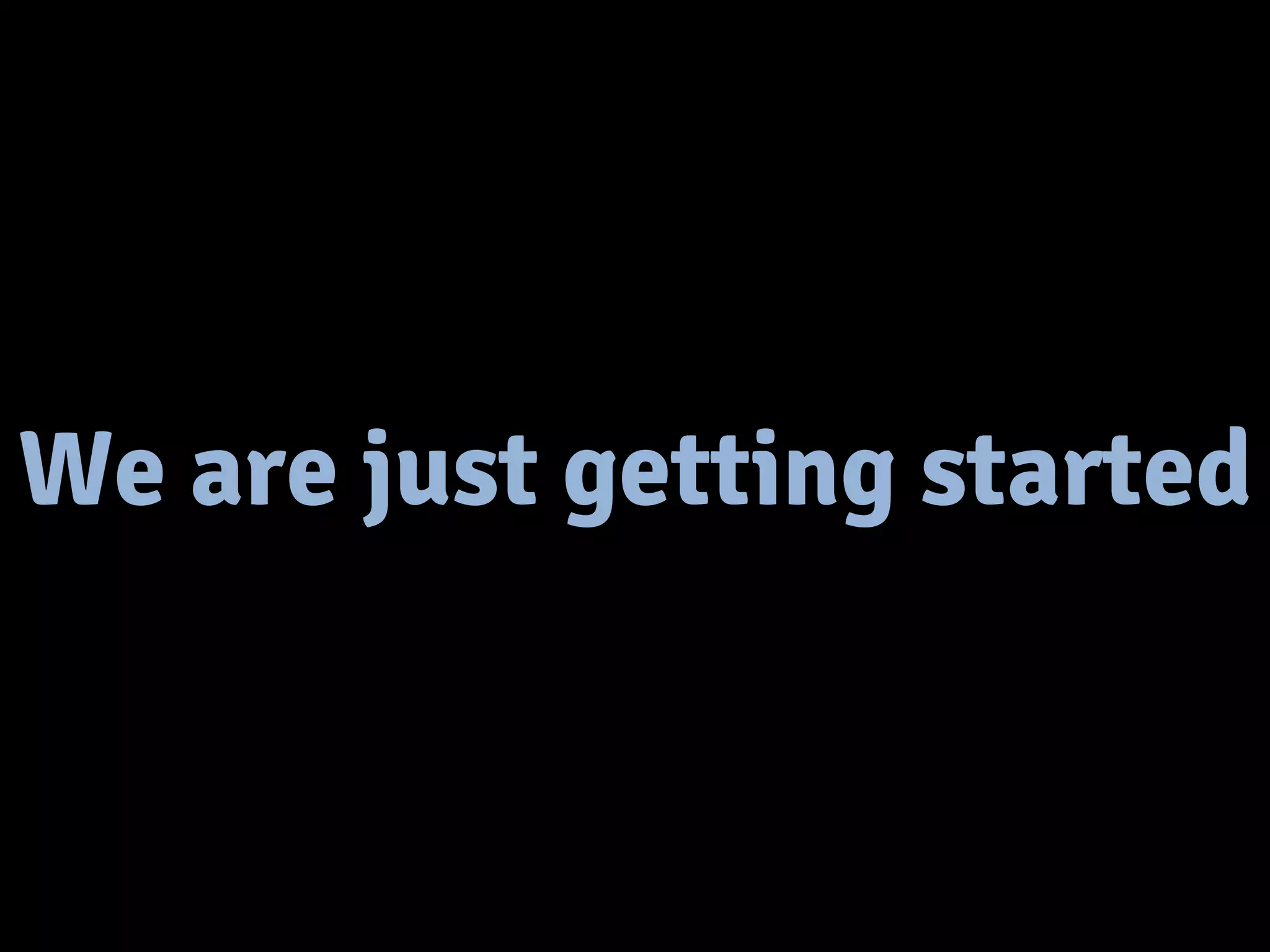 We are just getting started 
 