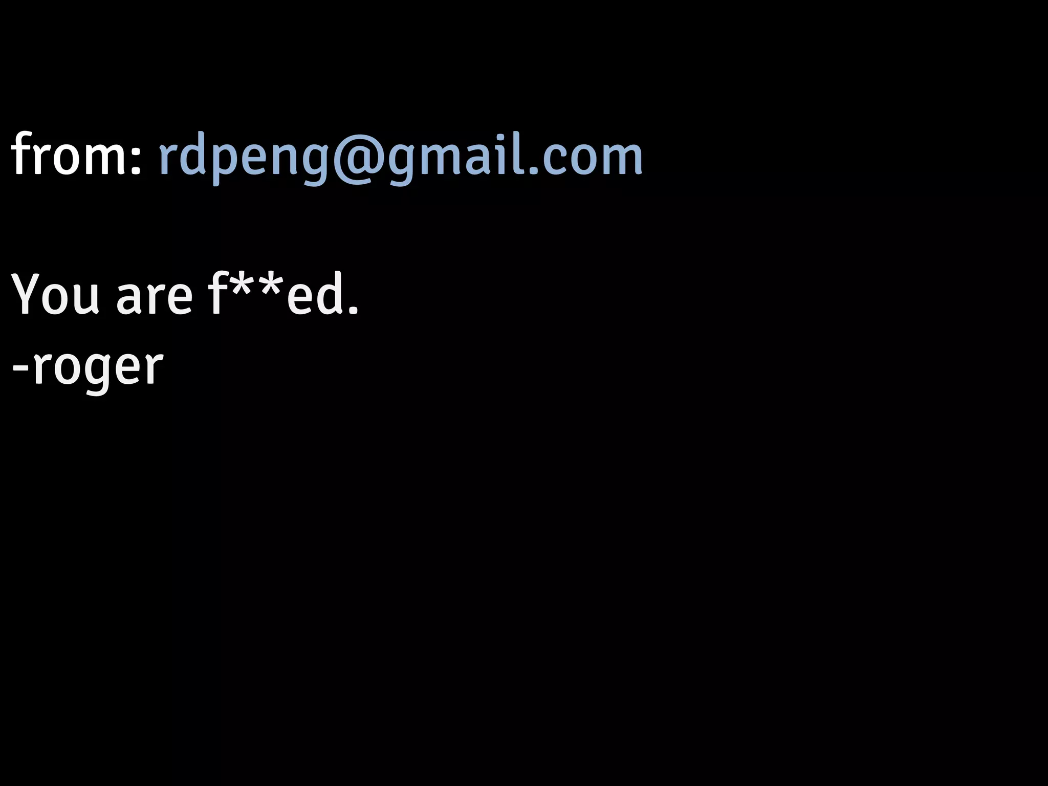 from: rdpeng@gmail.com 
You are f**ed. 
-roger 
 