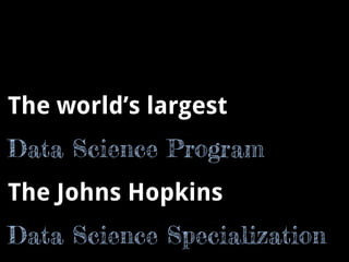 The world’s largest 
Data Science Program 
The Johns Hopkins 
Data Science Specialization 
 