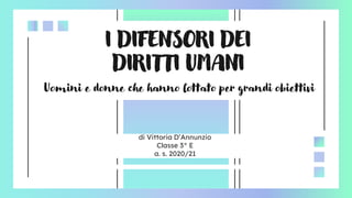 I DIFENSORI DEI
DIRITTI UMANI
di Vittoria D’Annunzio
Classe 3° E
a. s. 2020/21
Uomini e donne che hanno lottato per grandi obiettivi
 