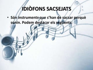 IDIÒFONS SACSEJATS
• Són instruments que s’han de sacsar perquè
sonin. Podem destacar els següents:

 