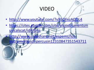 VIDEO
• http://www.youtube.com/?vX6OFvzAQDL4
• https://sites.google.com/site/elsinstrumentsm
usicalscat/idiofons
• http://www.slideshare.net/espems/losinstrumentosdepercusin12310847351543711

 