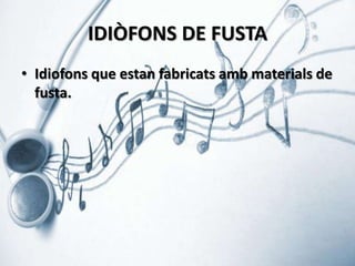 IDIÒFONS DE FUSTA
• Idiofons que estan fabricats amb materials de
fusta.

 