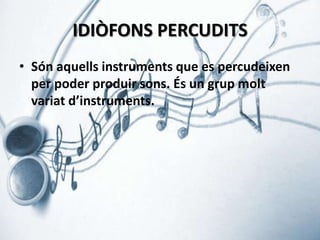 IDIÒFONS PERCUDITS
• Són aquells instruments que es percudeixen
per poder produir sons. És un grup molt
variat d’instruments.

 