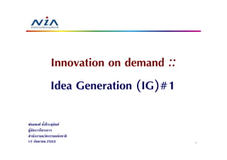 Innovation on demand ::
              Idea Generation (IG)#1

พันธพงศ์ ตังธีระสุนนท์
                   ั
ผูจดการโครงการ
  ้ ั
สํานักงานนวัตกรรมแห่งชาติ
12 กันยายน 2553                         1
 