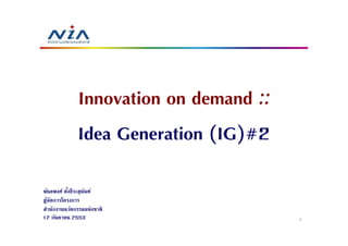 Innovation on demand ::
              Idea Generation (IG)#2
พันธพงศ์ ตังธีระสุนนท์
                   ั
ผูจดการโครงการ
  ้ ั
สํานักงานนวัตกรรมแห่งชาติ
12 กันยายน 2553                         1
 