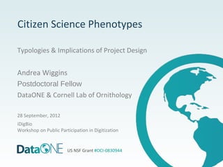 Citizen Science Phenotypes

Typologies & Implications of Project Design


Andrea Wiggins
Postdoctoral Fellow
DataONE & Cornell Lab of Ornithology

28 September, 2012
iDigBio
Workshop on Public Participation in Digitization


                       US NSF Grant #OCI-0830944
 