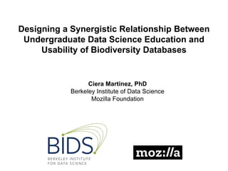 Designing a Synergistic Relationship Between
Undergraduate Data Science Education and
Usability of Biodiversity Databases
Ciera Martinez, PhD
Berkeley Institute of Data Science
Mozilla Foundation
 