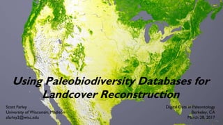 Using Paleobiodiversity Databases for
Landcover Reconstruction
Scott Farley
University of Wisconsin, Madison
sfarley2@wisc.edu
Digital Data in Paleontology
Berkeley, CA
March 28, 2017
 