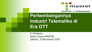 Perkembangannya
Industri Telematika di
Era OTT
Ir. Kristiono
Ketua Umum MASTEL
Jakarta, 15 November 2016
 