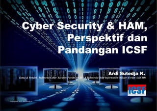 Ardi Sutedja K.
Ketua & Pendiri Indonesia Cyber Security Forum (ICSF) & Indonesia Chief Information Officers Forum (id.CIO)
Copyrights© 2015. Ardi Sutedja K.
Cyber Security & HAM,
Perspektif dan
Pandangan ICSF
 
