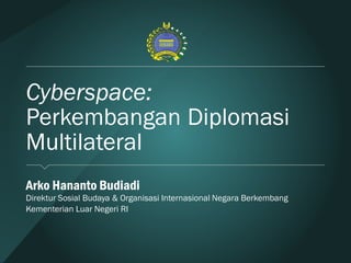 Cyberspace:
Perkembangan Diplomasi
Multilateral
Arko Hananto Budiadi
Direktur Sosial Budaya & Organisasi Internasional Negara Berkembang
Kementerian Luar Negeri RI
 