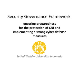 Security Governance Framework
ensuring preparedness
for the protection of CNI and
implementing a strong cyber defense
measures
Setiadi Yazid – Universitas Indonesia
 