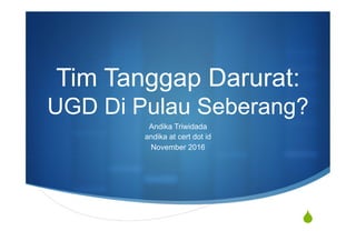 S
Tim Tanggap Darurat:
UGD Di Pulau Seberang?
Andika Triwidada
andika at cert dot id
November 2016
 