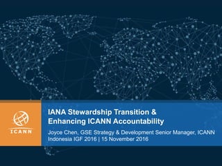 IANA Stewardship Transition &
Enhancing ICANN Accountability
Joyce Chen, GSE Strategy & Development Senior Manager, ICANN
Indonesia IGF 2016 | 15 November 2016
 