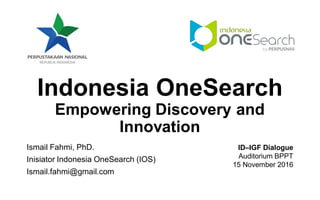 Indonesia OneSearch
Empowering Discovery and
Innovation
Ismail Fahmi, PhD.
Inisiator Indonesia OneSearch (IOS)
Ismail.fahmi@gmail.com
ID–IGF Dialogue
Auditorium BPPT
15 November 2016
 
