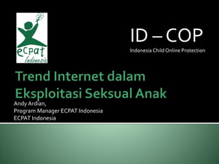 Andy Ardian,
Program Manager ECPAT Indonesia
ECPAT Indonesia
ID – COP
Indonesia Child Online Protection
 