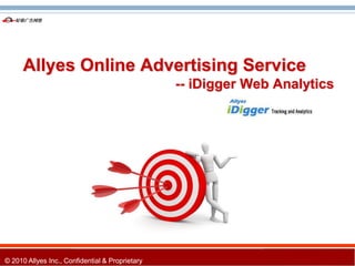 Allyes Online Advertising Service
                                                 -- iDigger Web Analytics




© 2010 Allyes Inc., Confidential & Proprietary
 