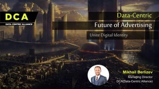 Data-Centric
Future of Advertising
Mikhail Berlizev
Managing Director
DCA(Data-Centric Alliance)
Unite DigitalIdentity
 