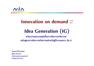 Innovation on demand ::
                Idea Generation (IG)
                  นวัตกรรมและกลยุทธ์ในการจัดการนวัตกรรม
             หลักสูตรการจัดการนวัตกรรมสําหรับผูประกอบการ รุ่น 3
                                               ้


พันธพงศ์ ตังธีระสุนนท์
           #       ั
ผูจดการโครงการ
  ้ ั
สํานักงานนวัตกรรมแห่งชาติ
8 พฤษภาคม 2554                                                    1
 
