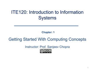 ITE120: Introduction to Information
              Systems

                   Chapter: 1

Getting Started With Computing Concepts
        Instructor: Prof. Sanjeev Chopra




                                           1
 