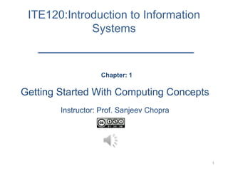 ITE120:Introduction to Information
             Systems


                   Chapter: 1

Getting Started With Computing Concepts
        Instructor: Prof. Sanjeev Chopra




                                           1
 