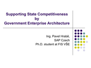Supporting State Competitiveness by Government Enterprise Architecture Ing. Pavel Hrabě, SAP Czech Ph.D. student atFIS VŠE 