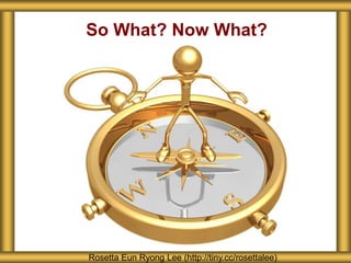 So What? Now What?
Rosetta Eun Ryong Lee (http://tiny.cc/rosettalee)
 