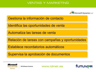 VENTAS Y MARKETING




Gestiona la información de. contacto

Identifica las oportunidades de venta

Automatiza las tareas de venta

Relación de tareas con campañas y oportunidades

Establece recordatorios automáticos

Supervisa la aprobación de documentos


                      www.idinet.es
 