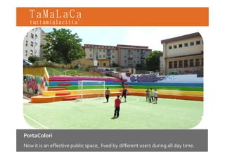 TaMaLaCa
tuttamialacitta’




PortaColori
P    C l i
Now it is an effective public space, lived by different users during all day time.
 