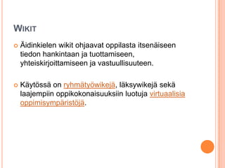 WIKIT
 Äidinkielen wikit ohjaavat oppilasta itsenäiseen
tiedon hankintaan ja tuottamiseen,
yhteiskirjoittamiseen ja vastuullisuuteen.
 Käytössä on ryhmätyöwikejä, läksywikejä sekä
laajempiin oppikokonaisuuksiin luotuja virtuaalisia
oppimisympäristöjä.
 