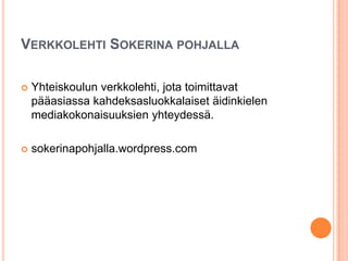 VERKKOLEHTI SOKERINA POHJALLA
 Yhteiskoulun verkkolehti, jota toimittavat
pääasiassa kahdeksasluokkalaiset äidinkielen
mediakokonaisuuksien yhteydessä.
 sokerinapohjalla.wordpress.com
 