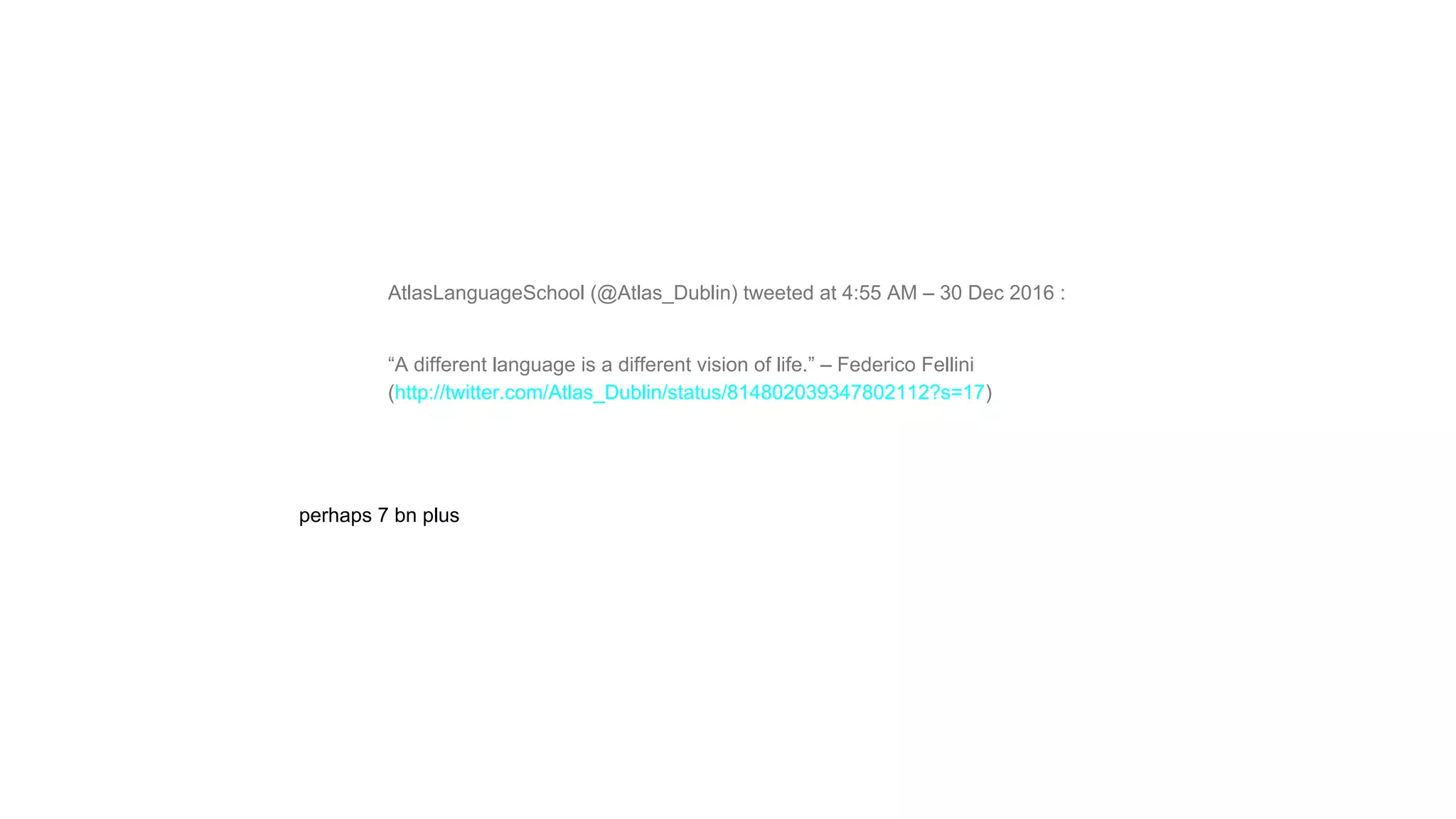AtlasLanguageSchool (@Atlas_Dublin) tweeted at 4:55 AM – 30 Dec 2016 :
“A different language is a different vision of life.” – Federico Fellini
(http://twitter.com/Atlas_Dublin/status/814802039347802112?s=17)
perhaps 7 bn plus
 