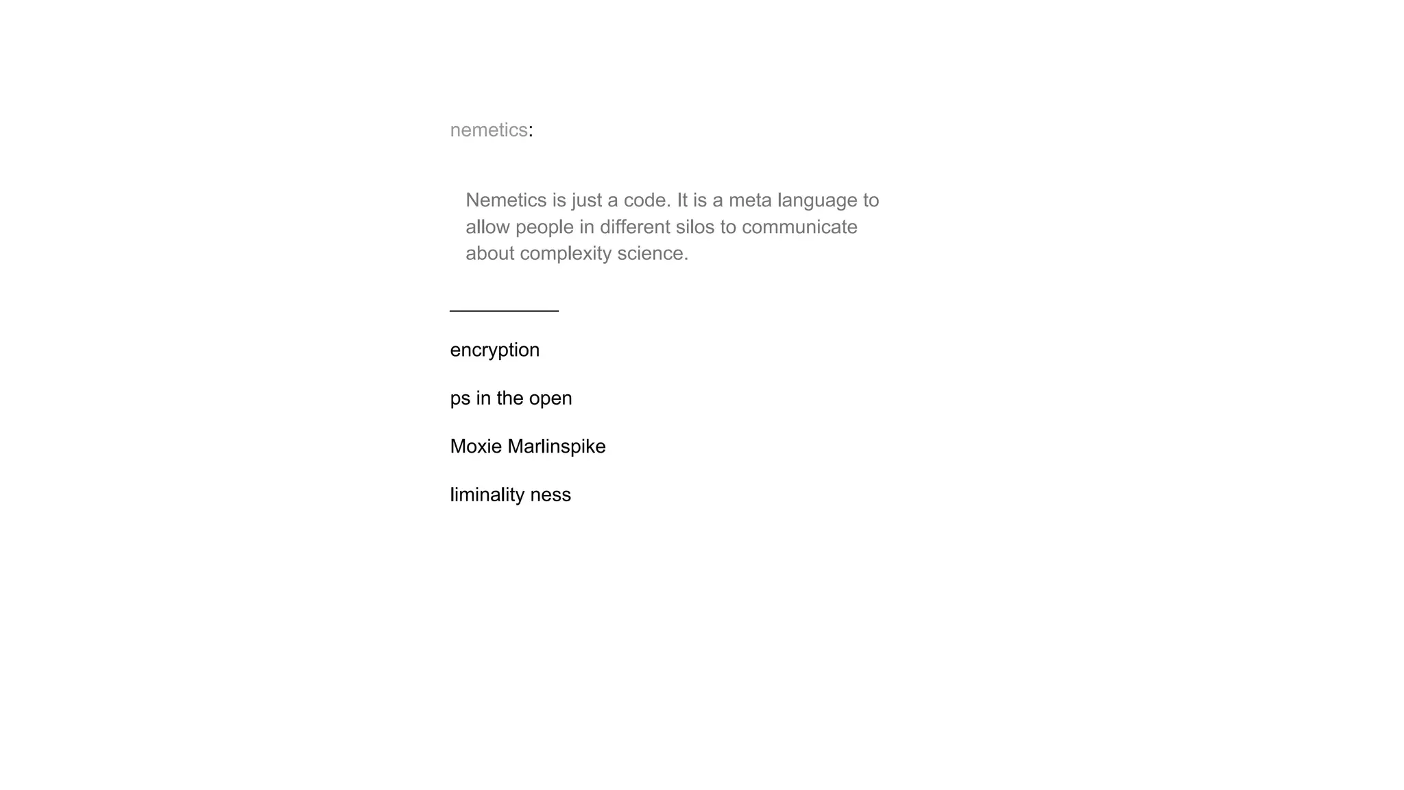 nemetics:
Nemetics is just a code. It is a meta language to
allow people in different silos to communicate
about complexity science.
__________
encryption
ps in the open
Moxie Marlinspike
liminality ness
 