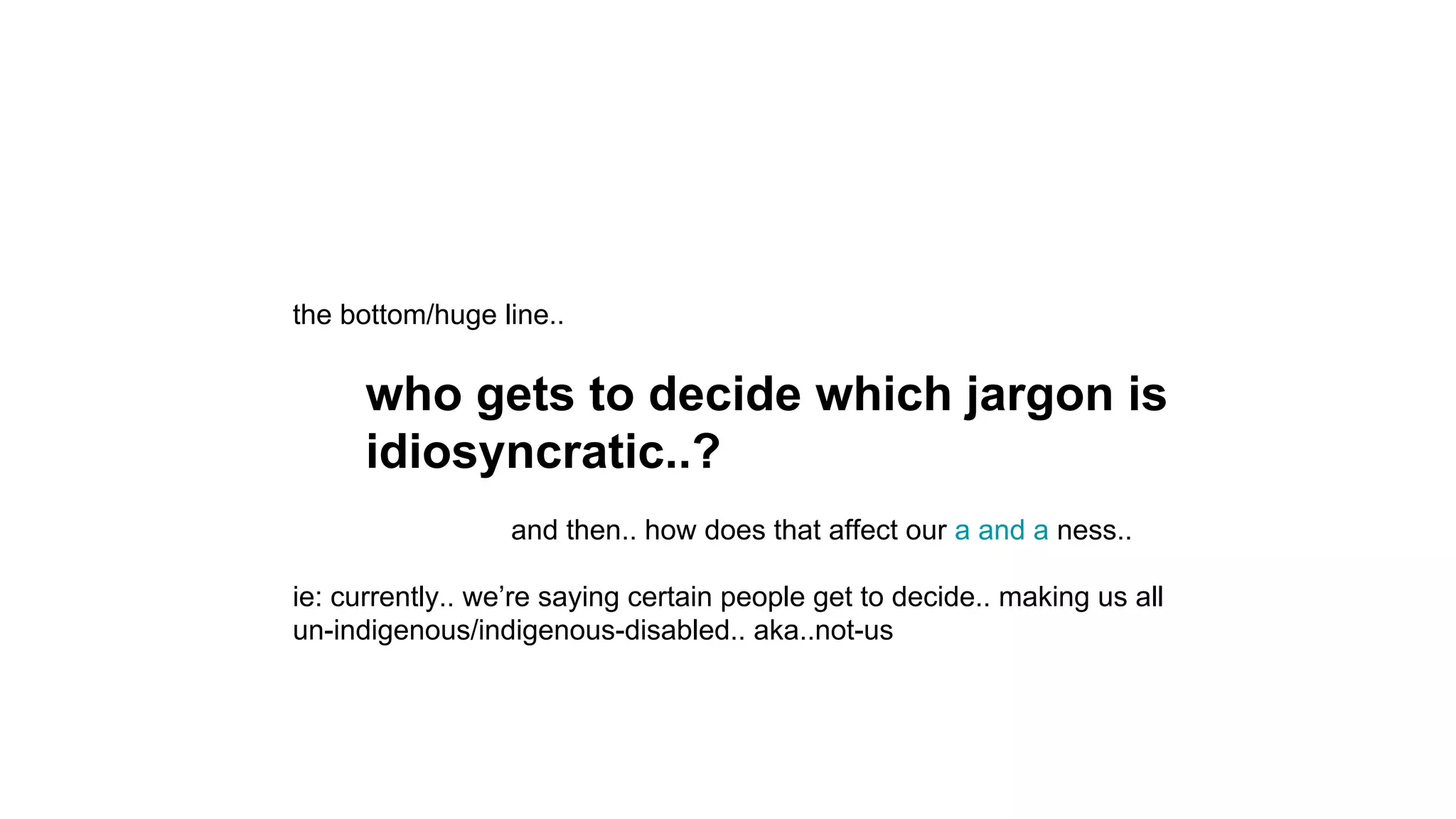 the bottom/huge line..
who gets to decide which jargon is
idiosyncratic..?
and then.. how does that affect our a and a ness..
ie: currently.. we’re saying certain people get to decide.. making us all
un-indigenous/indigenous-disabled.. aka..not-us
 