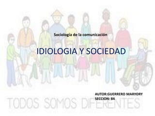 IDIOLOGIA Y SOCIEDAD
Sociología de la comunicación
AUTOR:GUERRERO MARYORY
SECCION: 84
 